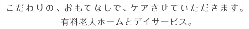 こだわりの、おもてなしで、ケアさせていただきます。有料老人ホームとデイサービス。