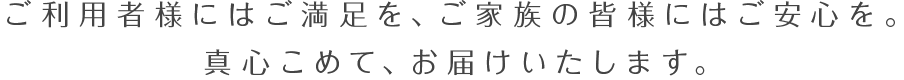 ご利用者様にはご満足を、ご家庭の皆様にはご安心を。真心こめて、お届けいたします。