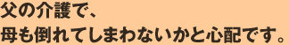 父の介護で、母も倒れてしまわないかと心配です。