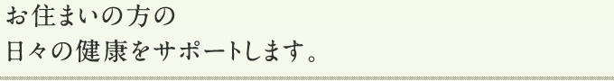 お住まいの方の日々の健康をサポートします。