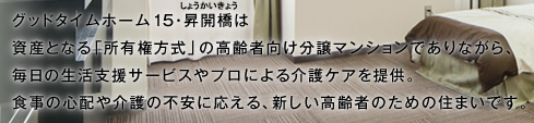 グッドタイムホーム15・昇開橋は資産となる「所有権方式」の高齢者向け分譲マンションでありながら、毎日の生活支援サービスやプロによる介護ケアを提供。食事の心配や介護の不安に応える、新しい高齢者のための住まいです。