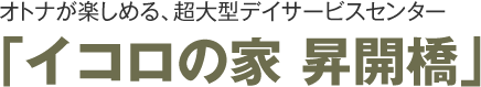 オトナが楽しめる、超大型デイサービスセンター「イコロの家 昇開橋」