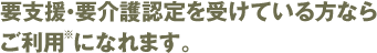 要支援・要介護認定を受けている方ならご利用になれます。