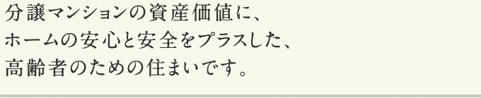 分譲マンションの資産価値に、ホームの安心と安全をプラスした、高齢者のための住まいです。